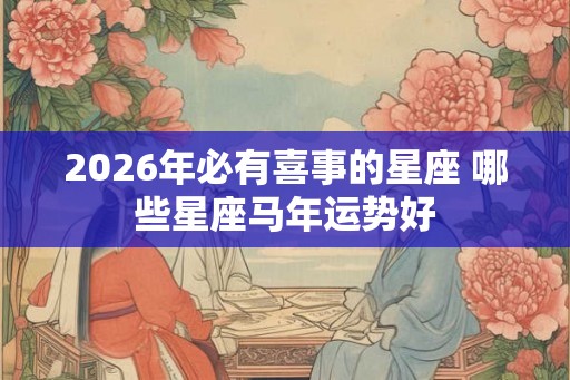 2026年必有喜事的星座 哪些星座马年运势好