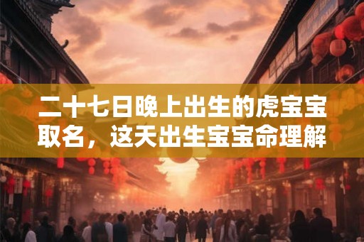 二十七日晚上出生的虎宝宝取名，这天出生宝宝命理解析