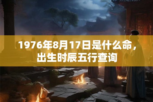 1976年8月17日是什么命,出生时辰五行查询 1976年8月17日是什么命,出生时辰五行查询