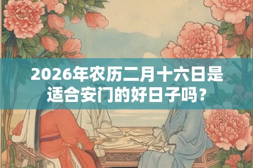 2026年农历二月十六日是适合安门的好日子吗？