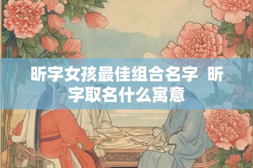 昕字女孩最佳组合名字  昕字取名什么寓意