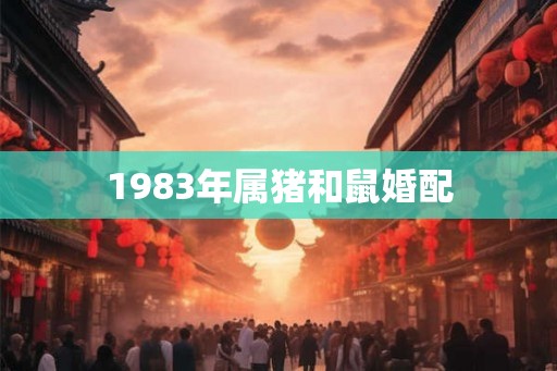 1983年属猪和鼠婚配