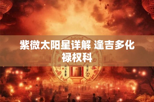 紫微太阳星详解 逢吉多化禄权科