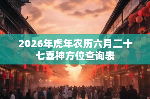 2026年虎年农历六月二十七喜神方位查询表