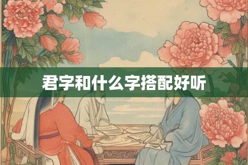 君字和什么字搭配好听 君字和什么字搭配好听
