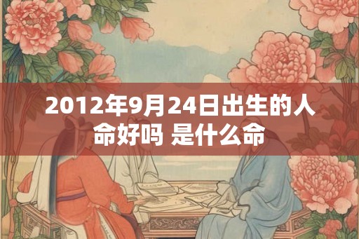 2012年9月24日出生的人命好吗 是什么命