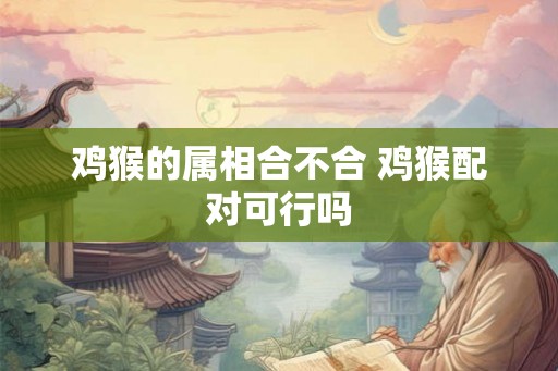 鸡猴的属相合不合 鸡猴配对可行吗