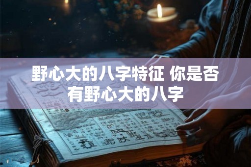 野心大的八字特征 你是否有野心大的八字 野心大的八字特征 你是否有野心大的八字