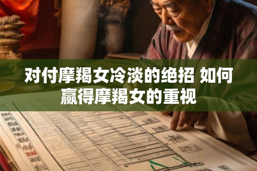 对付摩羯女冷淡的绝招 如何赢得摩羯女的重视