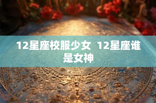 12星座校服少女  12星座谁是女神