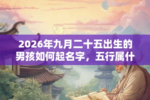 2026年九月二十五出生的男孩如何起名字，五行属什么