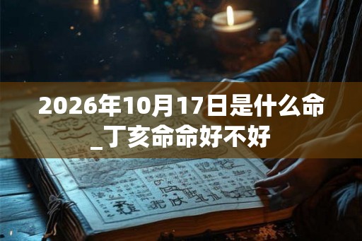 2026年10月17日是什么命_丁亥命命好不好