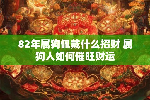 82年属狗佩戴什么招财 属狗人如何催旺财运