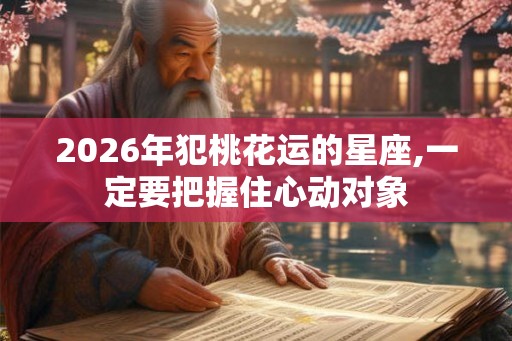 2026年犯桃花运的星座,一定要把握住心动对象