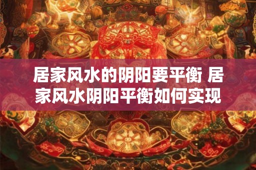 居家风水的阴阳要平衡 居家风水阴阳平衡如何实现 居家风水的阴阳要平衡 居家风水阴阳平衡如何实现