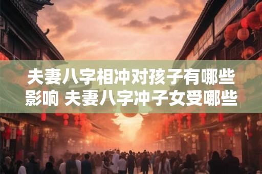 夫妻八字相冲对孩子有哪些影响 夫妻八字冲子女受哪些影响
