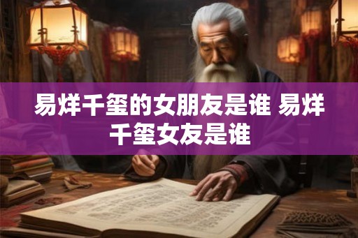 易烊千玺的女朋友是谁 易烊千玺女友是谁