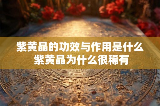 紫黄晶的功效与作用是什么 紫黄晶为什么很稀有