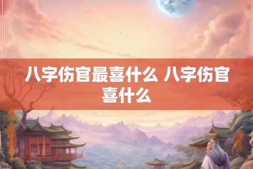 八字伤官最喜什么 八字伤官喜什么