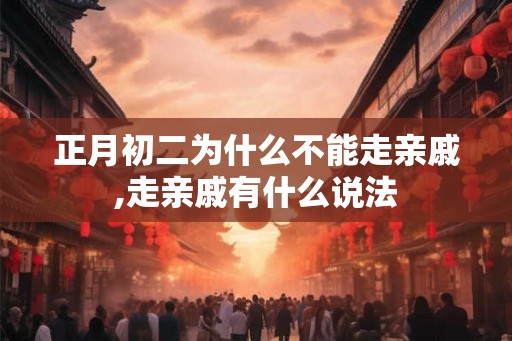 正月初二为什么不能走亲戚,走亲戚有什么说法