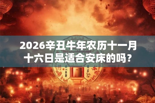 2026辛丑牛年农历十一月十六日是适合安床的吗? 2026辛丑牛年农历十一月十六日是适合安床的吗?