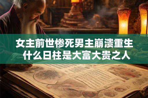 女主前世惨死男主崩溃重生  什么日柱是大富大贵之人