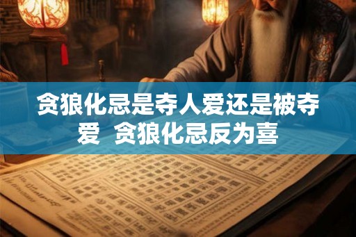 贪狼化忌是夺人爱还是被夺爱  贪狼化忌反为喜