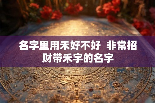 名字里用禾好不好  非常招财带禾字的名字