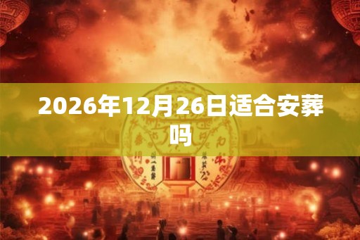 2026年12月26日适合安葬吗 2026年12月26日适合安葬吗