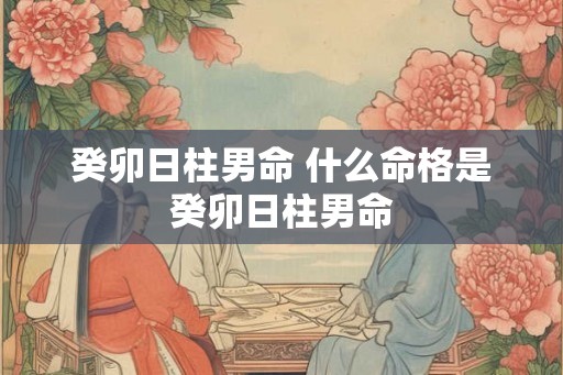 癸卯日柱男命 什么命格是癸卯日柱男命
