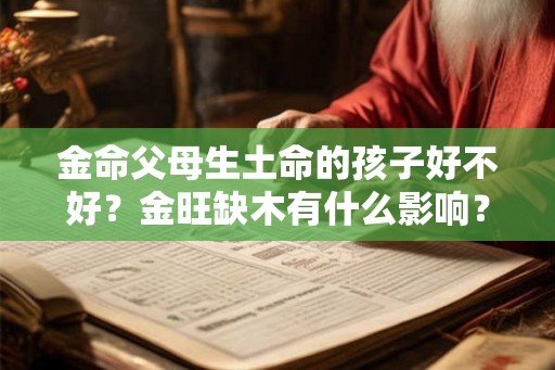 金命父母生土命的孩子好不好?金旺缺木有什么影响? 金命父母生土命的孩子好不好?金旺缺木有什么影响?