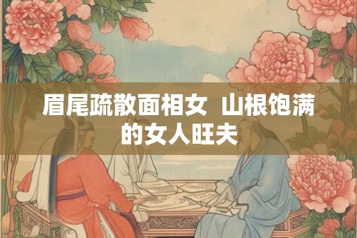 眉尾疏散面相女 山根饱满的女人旺夫 眉尾疏散面相女 山根饱满的女人旺夫