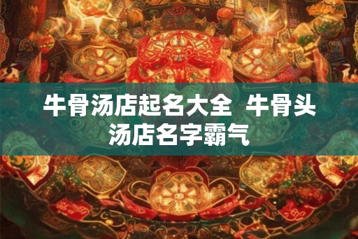 牛骨汤店起名大全 牛骨头汤店名字霸气 牛骨汤店起名大全 牛骨头汤店名字霸气