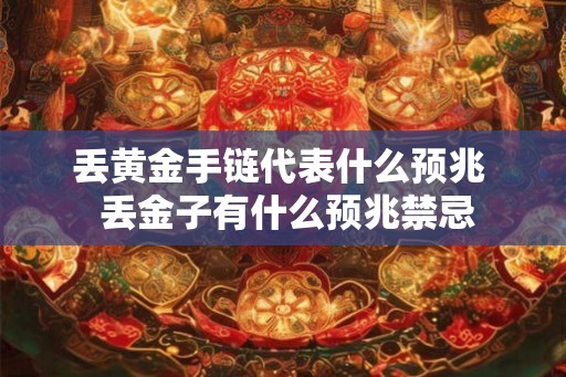 丢黄金手链代表什么预兆  丢金子有什么预兆禁忌