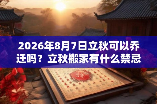 2026年8月7日立秋可以乔迁吗？立秋搬家有什么禁忌？