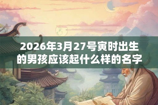2026年3月27号寅时出生的男孩应该起什么样的名字