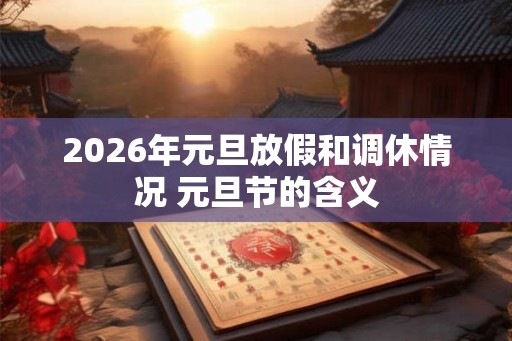 2026年元旦放假和调休情况 元旦节的含义 2026年元旦放假和调休情况 元旦节的含义