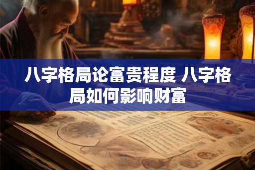 八字格局论富贵程度 八字格局如何影响财富