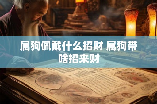 属狗佩戴什么招财 属狗带啥招来财 属狗佩戴什么招财 属狗带啥招来财