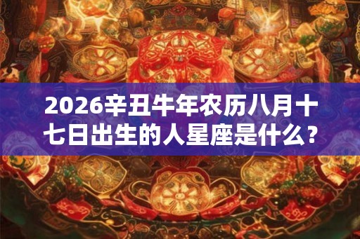 2026辛丑牛年农历八月十七日出生的人星座是什么？