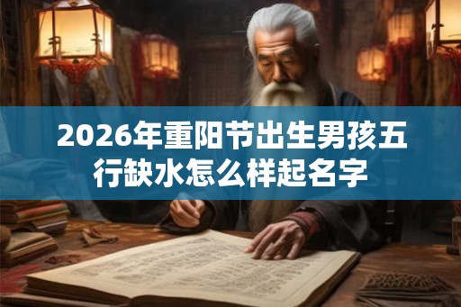2026年重阳节出生男孩五行缺水怎么样起名字