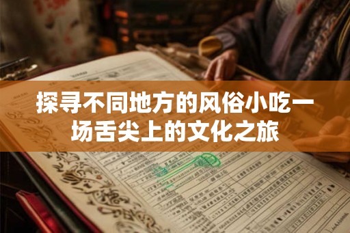 探寻不同地方的风俗小吃一场舌尖上的文化之旅