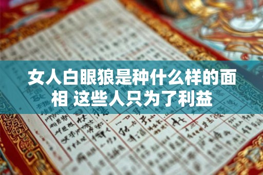 女人白眼狼是种什么样的面相 这些人只为了利益