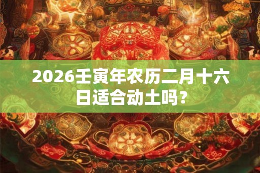 2026壬寅年农历二月十六日适合动土吗? 2026壬寅年农历二月十六日适合动土吗?