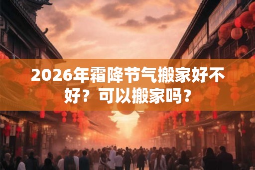 2026年霜降节气搬家好不好？可以搬家吗？