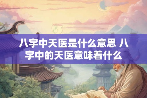八字中天医是什么意思 八字中的天医意味着什么 八字中天医是什么意思 八字中的天医意味着什么