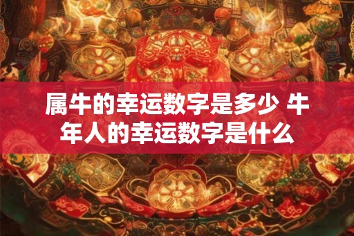 属牛的幸运数字是多少 牛年人的幸运数字是什么