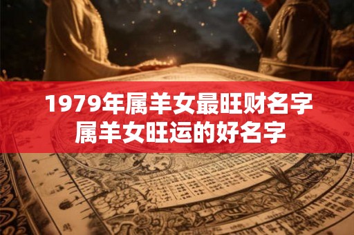 1979年属羊女最旺财名字 属羊女旺运的好名字