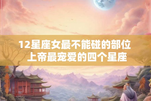 12星座女最不能碰的部位  上帝最宠爱的四个星座