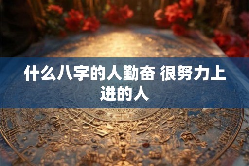 什么八字的人勤奋 很努力上进的人
